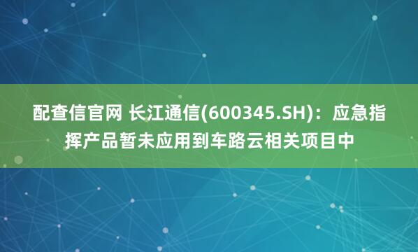 配查信官网 长江通信(600345.SH)：应急指挥产品暂未应用到车路云相关项目中