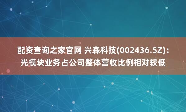 配资查询之家官网 兴森科技(002436.SZ)：光模块业务占公司整体营收比例相对较低