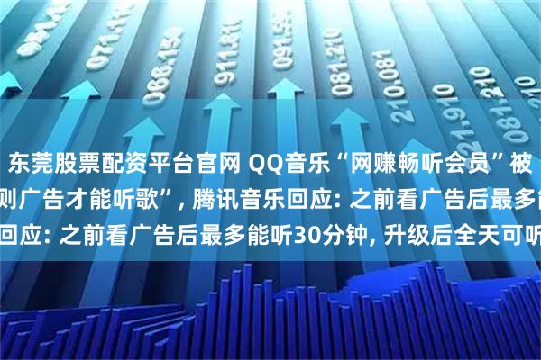 东莞股票配资平台官网 QQ音乐“网赚畅听会员”被吐槽“付费后仍需看4则广告才能听歌”, 腾讯音乐回应: 之前看广告后最多能听30分钟, 升级后全天可听