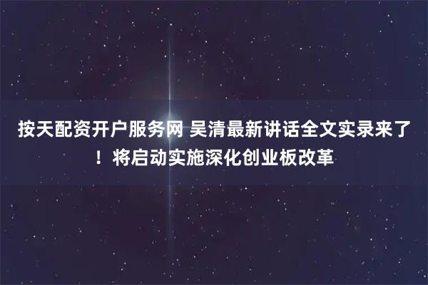 按天配资开户服务网 吴清最新讲话全文实录来了！将启动实施深化创业板改革