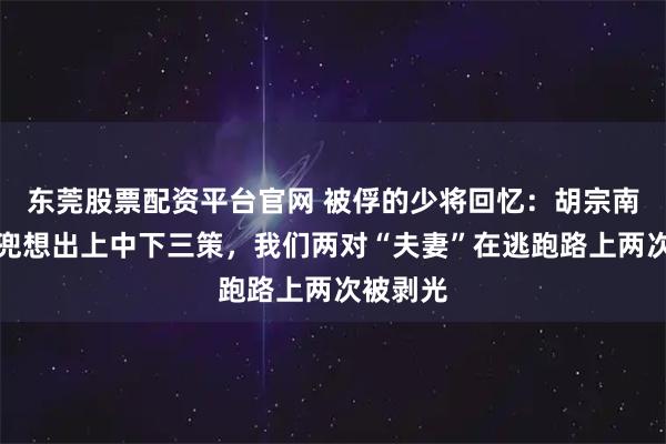 东莞股票配资平台官网 被俘的少将回忆：胡宗南双手插兜想出上中下三策，我们两对“夫妻”在逃跑路上两次被剥光