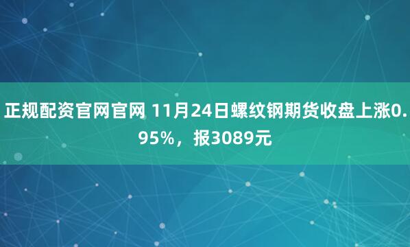 正规配资官网官网 11月24日螺纹钢期货收盘上涨0.95%，报3089元