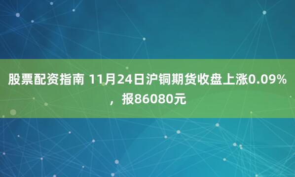 股票配资指南 11月24日沪铜期货收盘上涨0.09%，报86080元