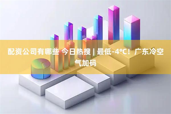 配资公司有哪些 今日热搜 | 最低-4℃！广东冷空气加码