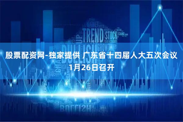 股票配资网-独家提供 广东省十四届人大五次会议1月26日召开