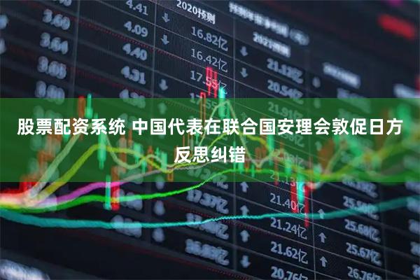 股票配资系统 中国代表在联合国安理会敦促日方反思纠错