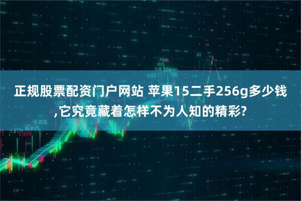 正规股票配资门户网站 苹果15二手256g多少钱,它究竟藏着怎样不为人知的精彩?