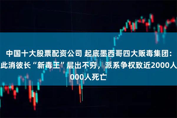 中国十大股票配资公司 起底墨西哥四大贩毒集团：势力此消彼长“新毒王”层出不穷，派系争权致近2000人死亡