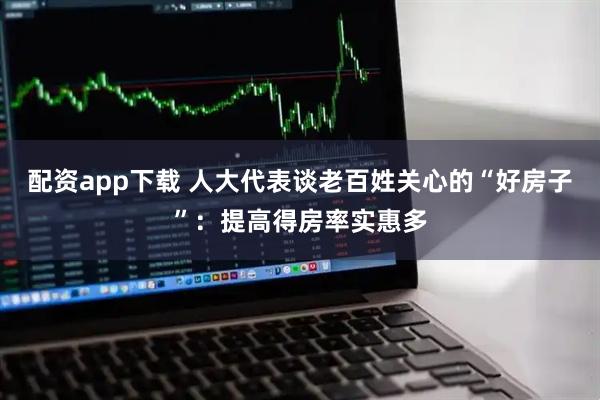 配资app下载 人大代表谈老百姓关心的“好房子”：提高得房率实惠多