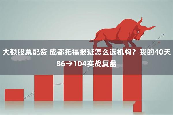 大额股票配资 成都托福报班怎么选机构？我的40天86→104实战复盘