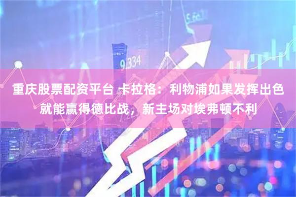 重庆股票配资平台 卡拉格：利物浦如果发挥出色就能赢得德比战，新主场对埃弗顿不利