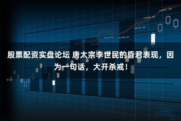股票配资实盘论坛 唐太宗李世民的昏君表现，因为一句话，大开杀戒！